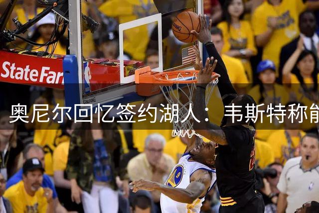 奥尼尔回忆签约湖人：韦斯特称能提供1.2亿薪资及电影合同